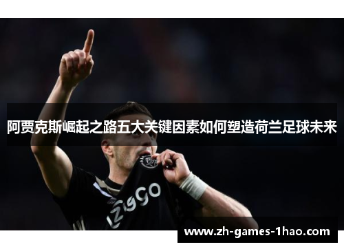 阿贾克斯崛起之路五大关键因素如何塑造荷兰足球未来