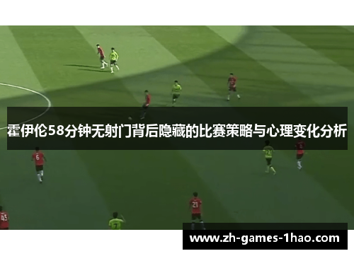 霍伊伦58分钟无射门背后隐藏的比赛策略与心理变化分析