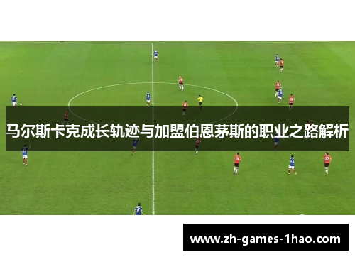 马尔斯卡克成长轨迹与加盟伯恩茅斯的职业之路解析