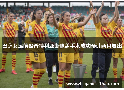 巴萨女足前锋普特利亚斯膝盖手术成功预计两月复出 巴萨女足前锋普特利亚斯膝盖手术成功预计两月复出
