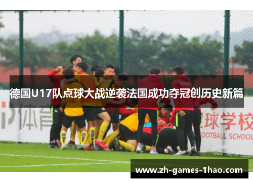 德国U17队点球大战逆袭法国成功夺冠创历史新篇 德国U17队点球大战逆袭法国成功夺冠创历史新篇