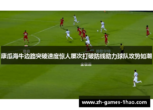 康瓜海牛边路突破速度惊人屡次打破防线助力球队攻势如潮 康瓜海牛边路突破速度惊人屡次打破防线助力球队攻势如潮