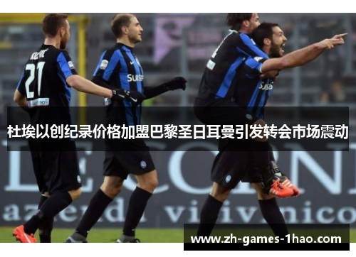 杜埃以创纪录价格加盟巴黎圣日耳曼引发转会市场震动